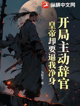 开局主动辞官,皇帝却要逼我净身 开局主动辞官,皇帝却要逼我净身