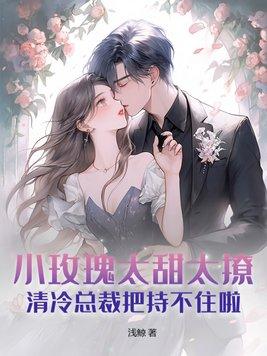 小玫瑰太甜太撩,清冷总裁把持不住啦 小玫瑰太甜太撩,清冷总裁把持不住啦