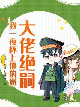 大佬绝嗣,我一夜怀上他的崽 大佬绝嗣,我一夜怀上他的崽