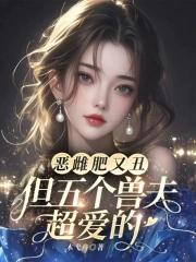 恶雌肥又丑?众兽夫都争着洗兽裙 恶雌肥又丑?众兽夫都争着洗兽裙