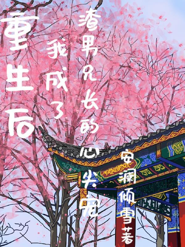 重生后,我成了渣男兄长的心尖宠 重生后,我成了渣男兄长的心尖宠