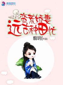 蛮荒娇妻远古种田忙 蛮荒娇妻远古种田忙